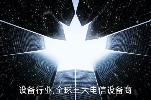 电信设备行业,全球三大电信设备商