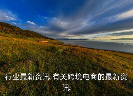 跨境行业最新资讯,有关跨境电商的最新资讯