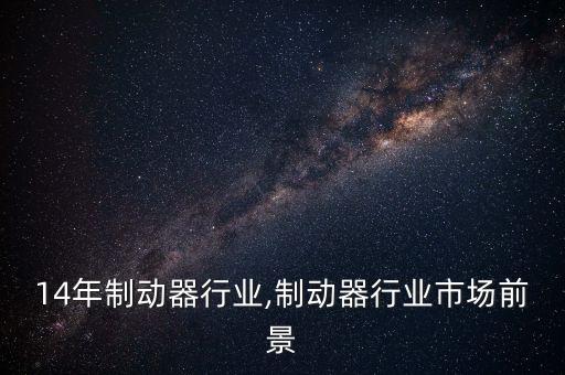 2014年制动器行业,制动器行业市场前景