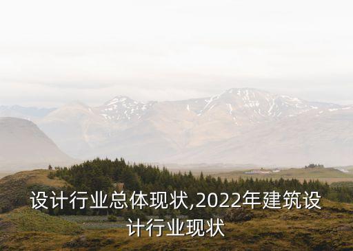 建筑设计行业总体现状,2022年建筑设计行业现状