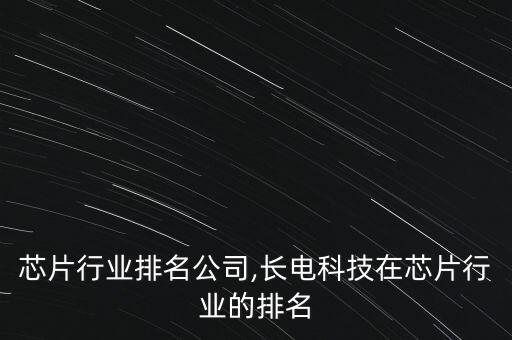 中国芯片行业排名公司,长电科技在芯片行业的排名