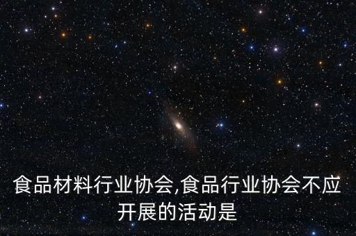 上海食品材料行业协会,食品行业协会不应开展的活动是