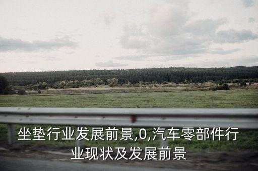 汽车坐垫行业发展前景,0,汽车零部件行业现状及发展前景
