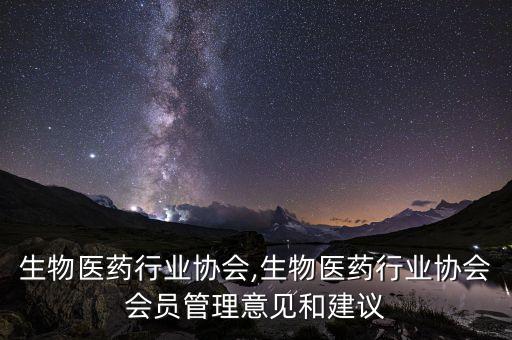 中国生物医药行业协会,生物医药行业协会会员管理意见和建议