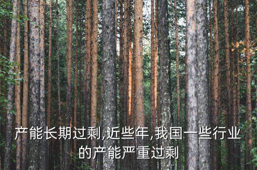 行业产能长期过剩,近些年,我国一些行业的产能严重过剩