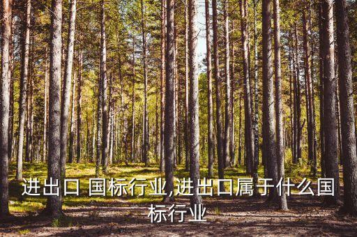 货物进出口 国标行业,进出口属于什么国标行业