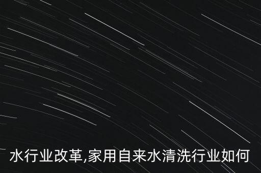 自来水行业改革,家用自来水清洗行业如何