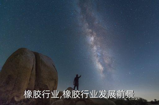 三门橡胶行业,橡胶行业发展前景