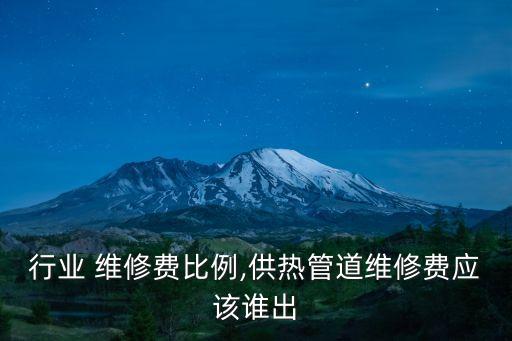 供热行业 维修费比例,供热管道维修费应该谁出?