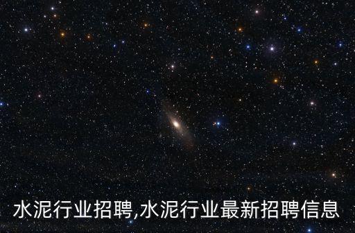 南京水泥行业招聘,水泥行业最新招聘信息