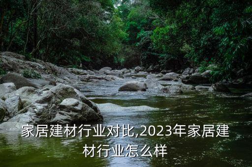 世界家居建材行业对比,2023年家居建材行业怎么样
