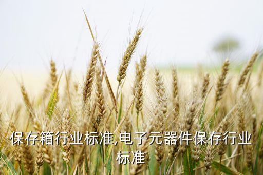药品保存箱行业标准,电子元器件保存行业标准