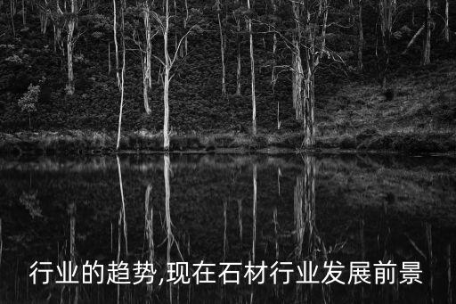 石材行业的趋势,现在石材行业发展前景