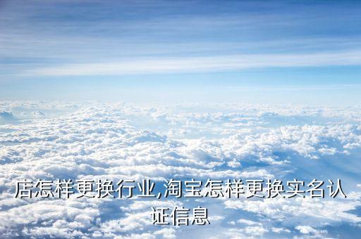 淘宝店怎样更换行业,淘宝怎样更换实名认证信息