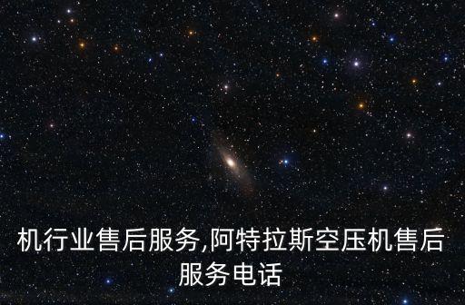空压机行业售后服务,阿特拉斯空压机售后服务电话