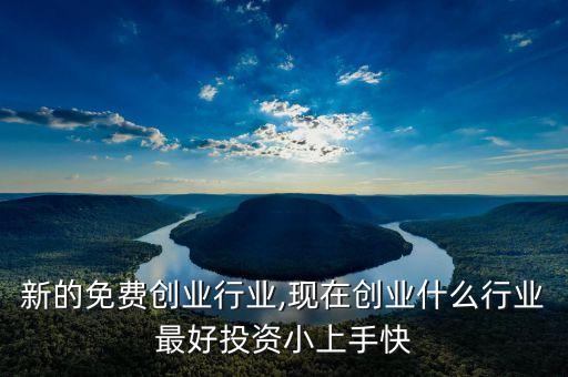投资新的免费创业行业,现在创业什么行业最好投资小上手快