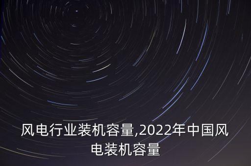 中国风电行业装机容量,2022年中国风电装机容量