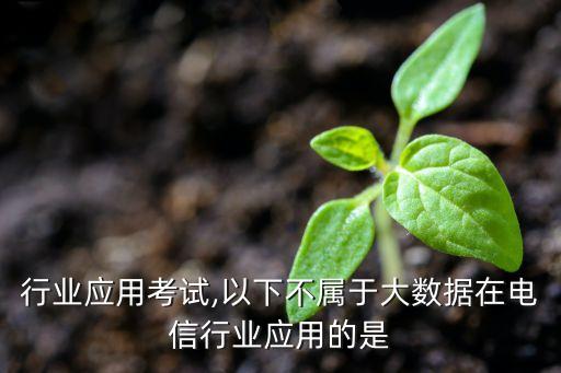 电信行业应用考试,以下不属于大数据在电信行业应用的是