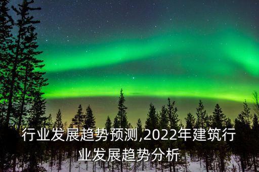 建筑行业发展趋势预测,2022年建筑行业发展趋势分析
