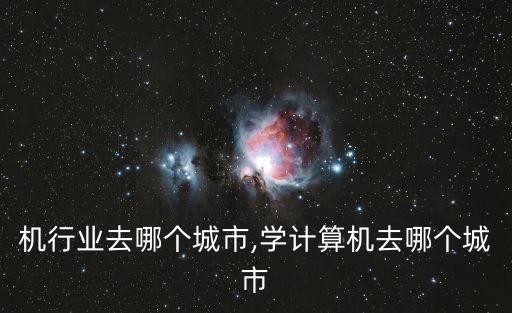 计算机行业去哪个城市,学计算机去哪个城市