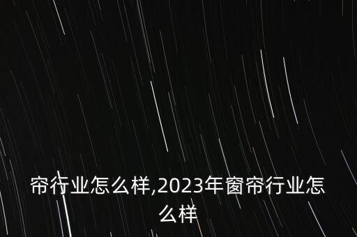 洗窗帘行业怎么样,2023年窗帘行业怎么样