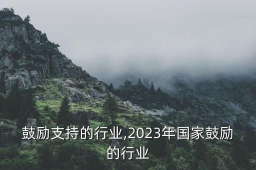 国家鼓励支持的行业,2023年国家鼓励的行业