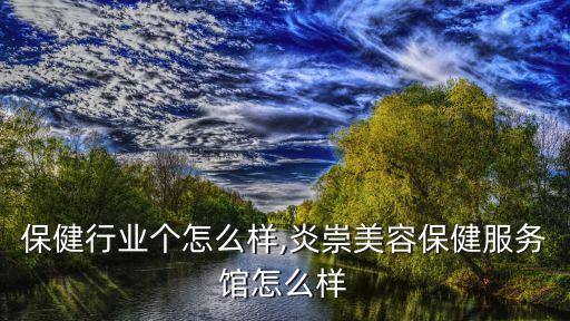 美容保健行业个怎么样,炎崇美容保健服务馆怎么样