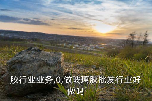 玻璃胶行业业务,0,做玻璃胶批发行业好做吗