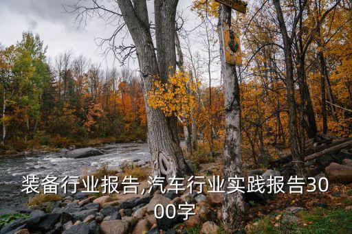 汽车装备行业报告,汽车行业实践报告3000字