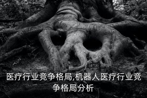 生殖医疗行业竞争格局,机器人医疗行业竞争格局分析