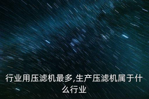 什么行业用压滤机最多,生产压滤机属于什么行业