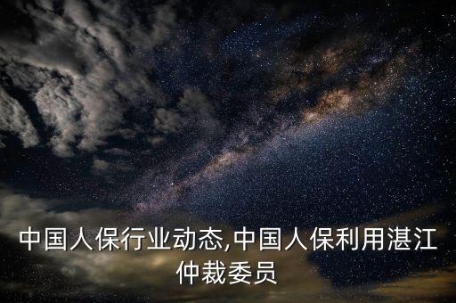 湛江中国人保行业动态,中国人保利用湛江仲裁委员