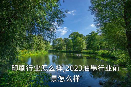 油墨印刷行业怎么样,2023油墨行业前景怎么样