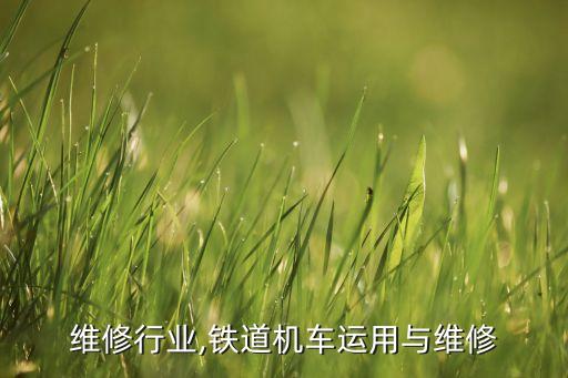 机车维修行业,铁道机车运用与维修