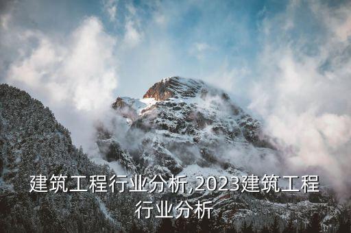 基础建筑工程行业分析,2023建筑工程行业分析