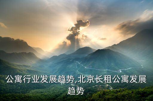 长租公寓行业发展趋势,北京长租公寓发展趋势