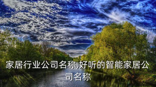 智能家居行业公司名称,好听的智能家居公司名称