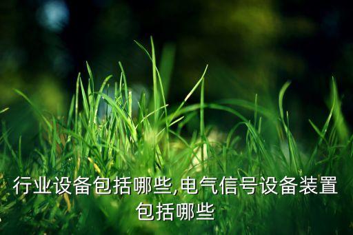 电气行业设备包括哪些,电气信号设备装置包括哪些