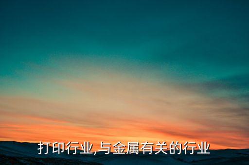 金属打印行业,与金属有关的行业