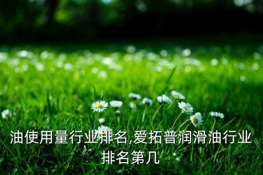 润滑油使用量行业排名,爱拓普润滑油行业排名第几