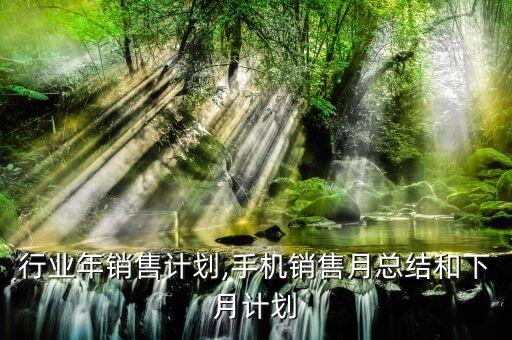 手机行业年销售计划,手机销售月总结和下月计划