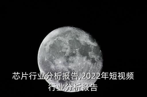 视频芯片行业分析报告,2022年短视频行业分析报告