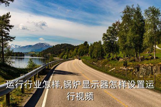 锅炉运行行业怎样,锅炉显示器怎样设置运行视频