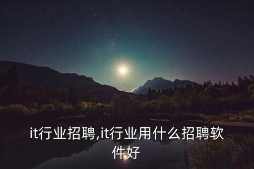 绵阳it行业招聘,it行业用什么招聘软件好