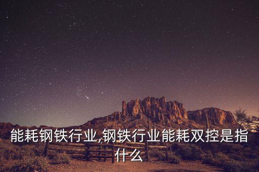 综合能耗钢铁行业,钢铁行业能耗双控是指什么