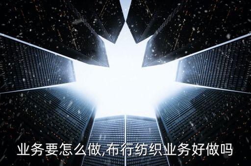 布行业务要怎么做,布行纺织业务好做吗