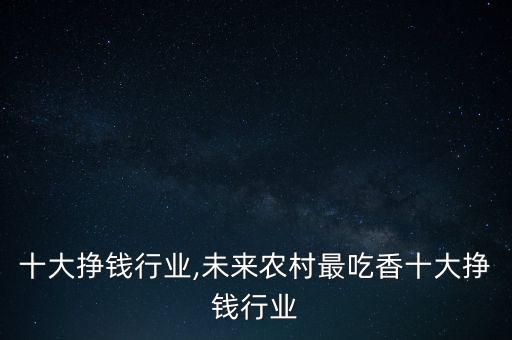 世界十大挣钱行业,未来农村最吃香十大挣钱行业