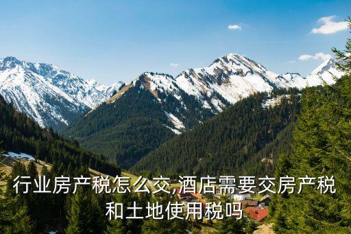酒店行业房产税怎么交,酒店需要交房产税和土地使用税吗