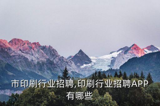 恩平市印刷行业招聘,印刷行业招聘APP有哪些