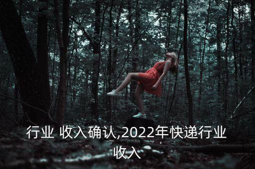 快递行业 收入确认,2022年快递行业收入